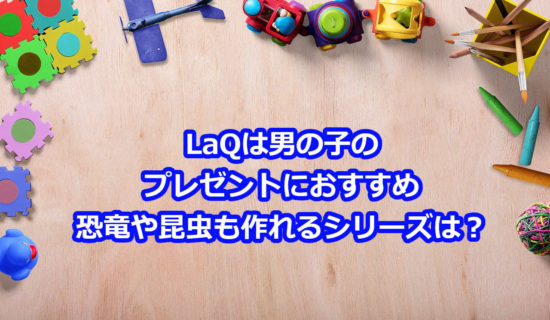 LaQラキュー男の子のプレゼントはどのシリーズがおすすめ？